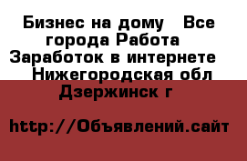 Бизнес на дому - Все города Работа » Заработок в интернете   . Нижегородская обл.,Дзержинск г.